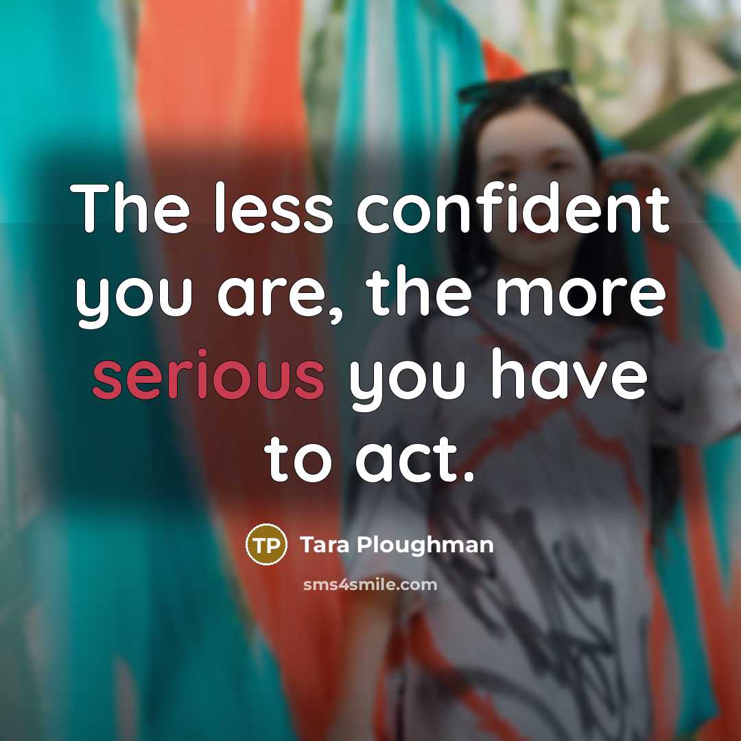 “The less confident you are, the more serious you have to act.” quote by Tara Ploughman