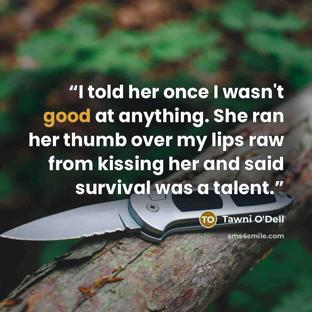 “I told her once I wasn't good at anything. She ran her thumb over my lips raw from kissing her and said survival was a talent.” quote by Tawni O'Dell