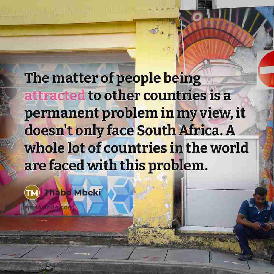 “The matter of people being attracted to other countries is a permanent problem in my view, it doesn't only face South Africa. A whole lot of countries in the world are faced with this problem.” quote by Thabo Mbeki