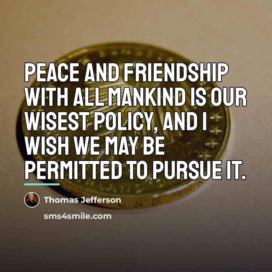 “Peace and friendship with all mankind is our wisest policy,…” quote by Thomas Jefferson