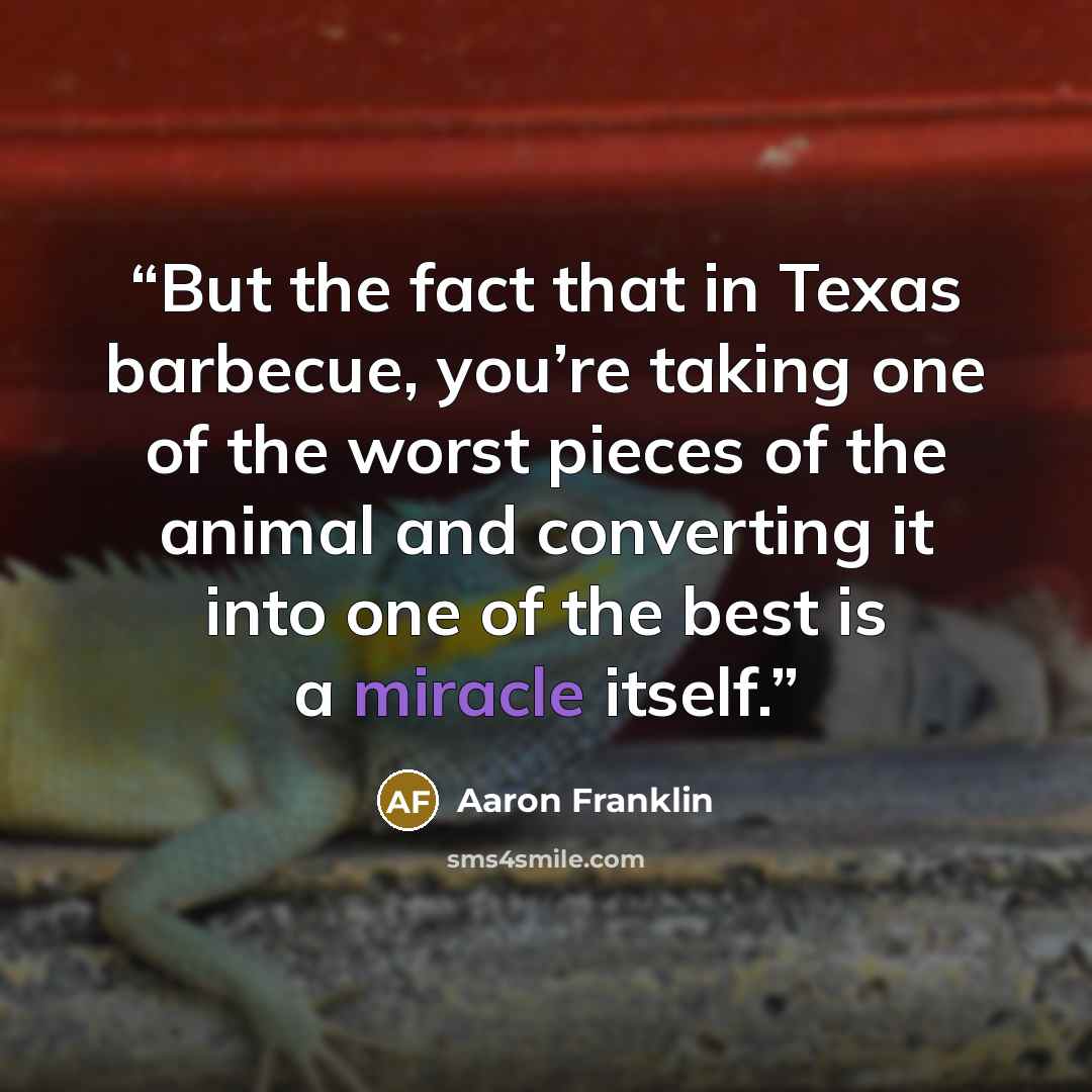 “But the fact that in Texas barbecue, you’re taking one of the worst pieces of the animal and converting it into one of the best is a miracle itself.” quote by Aaron Franklin
