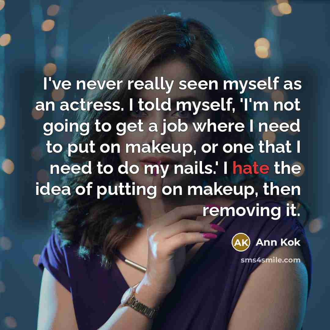 “I've never really seen myself as an actress. I told myself, 'I'm not going to get a job where I need to put on makeup, or one that I need to do my nails.' I hate the idea of putting on makeup, then removing it.” quote by Ann Kok