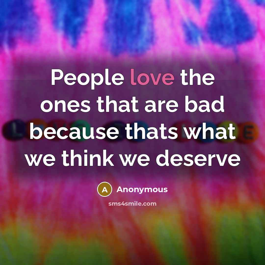 “People love the ones that are bad because thats what we think we deserve” quote by Anonymous