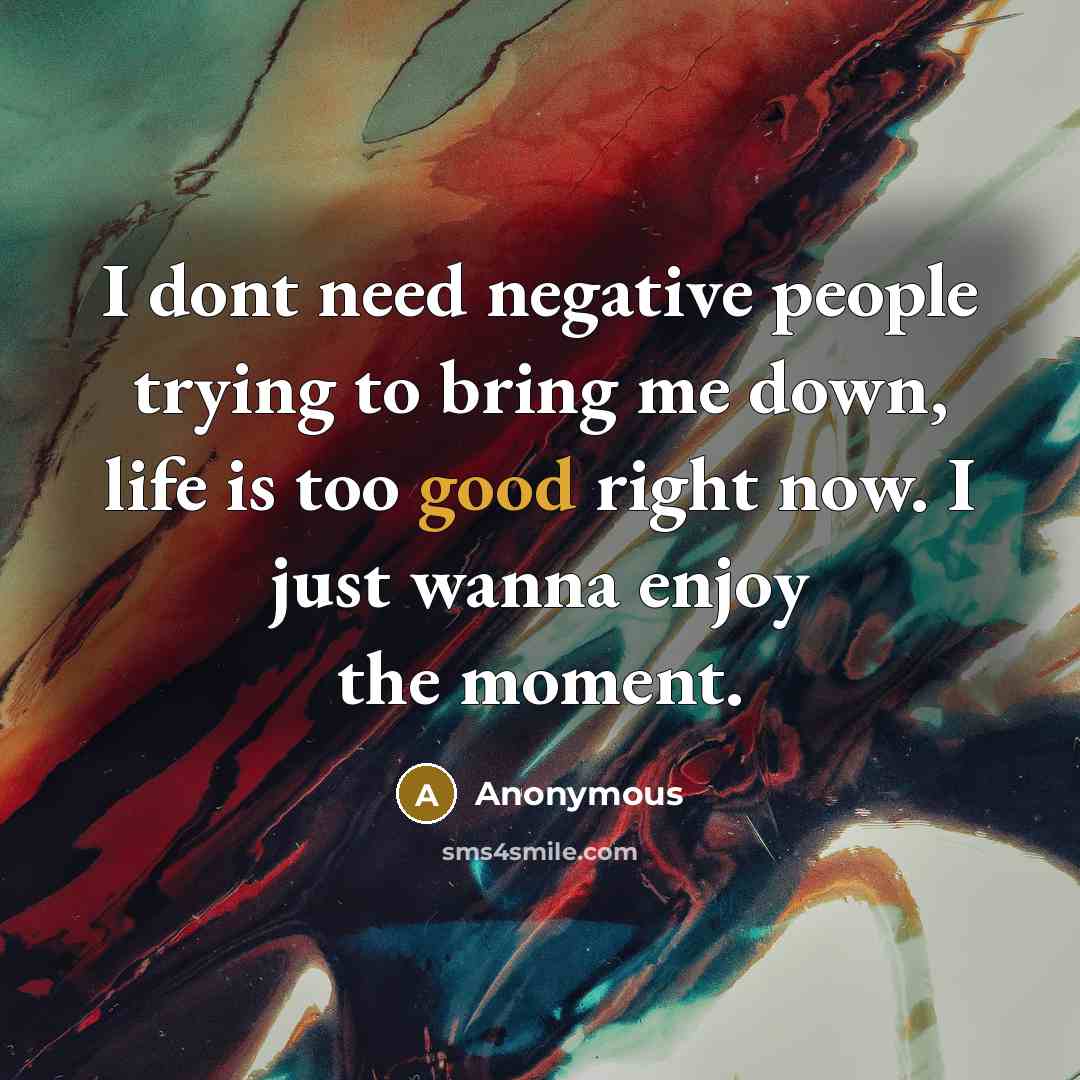 “I dont need negative people trying to bring me down, life is too good right now. I just wanna enjoy the moment.” quote by Anonymous