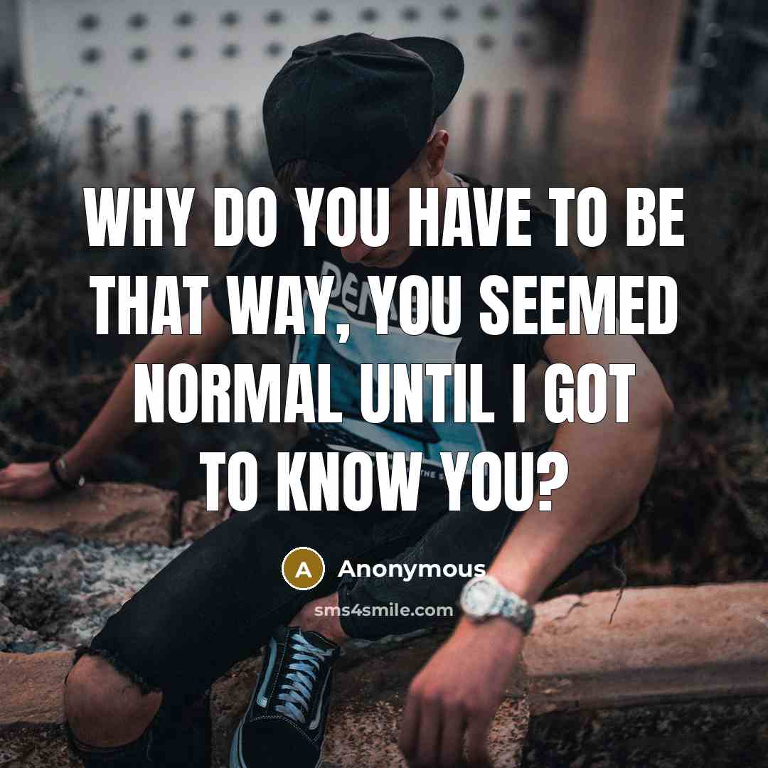 “Why do you have to be that way, you seemed…” quote by Anonymous