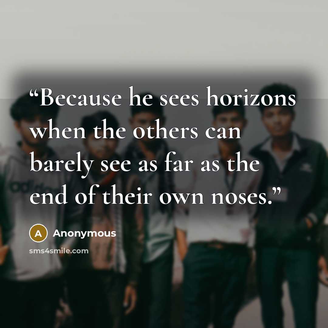 “Because he sees horizons when the others can barely see as far as the end of their own noses.” quote by Anonymous