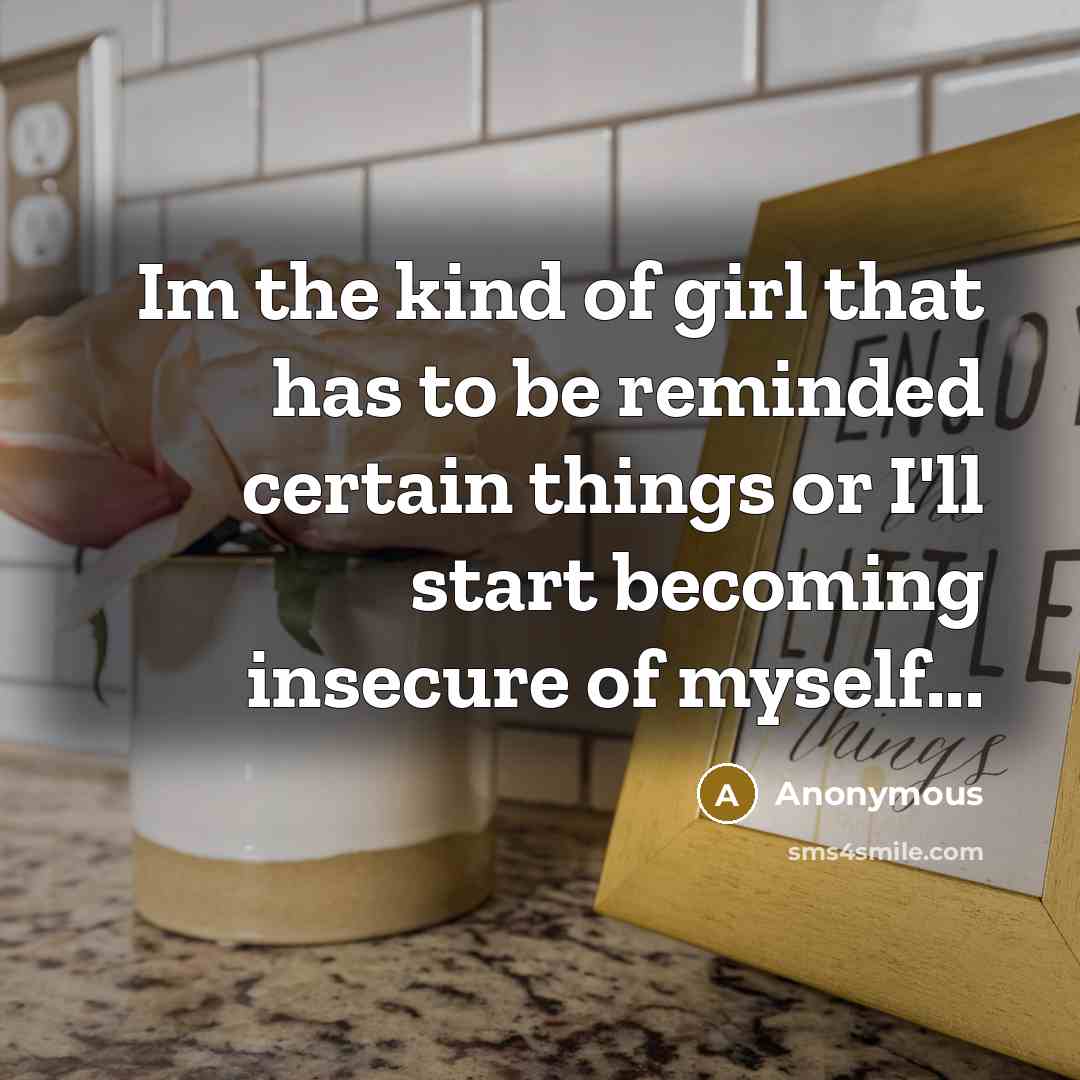 “Im the kind of girl that has to be reminded certain things or I'll start becoming insecure of myself...” quote by Anonymous