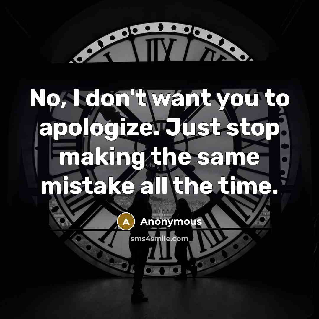 “No, I don't want you to apologize. Just stop making the same mistake all the time.” quote by Anonymous