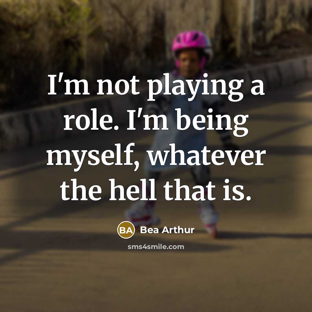 “I'm not playing a role. I'm being myself, whatever the…” quote by Bea Arthur