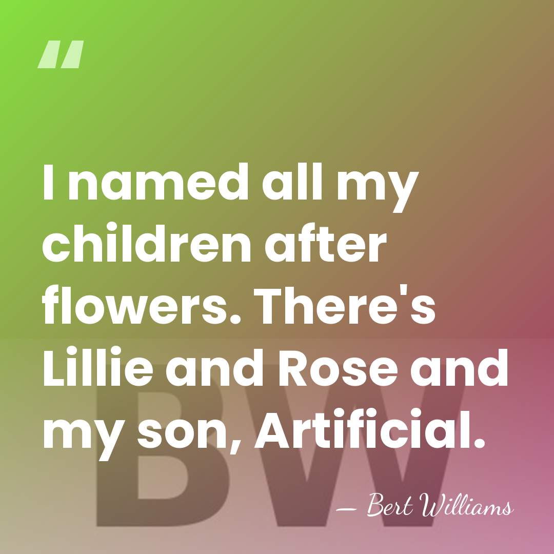 I named all my children after flowers. There's Lillie and Rose and&hellip; - Bert Williams