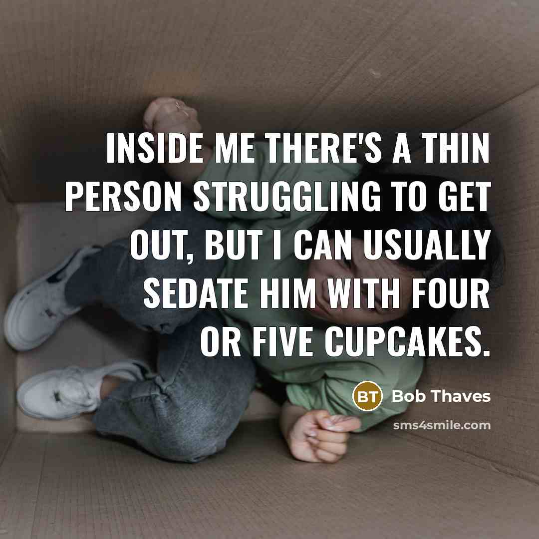 “Inside me there's a thin person struggling to get out,…” quote by Bob Thaves