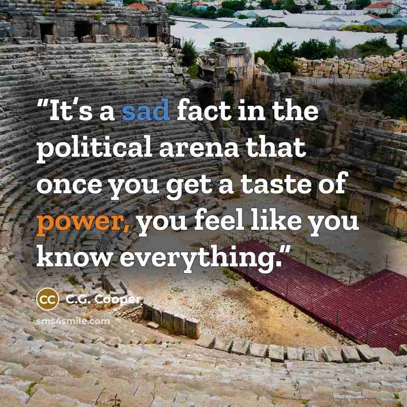 “It’s a sad fact in the political arena that once you get a taste of power, you feel like you know everything.” quote by C.G. Cooper