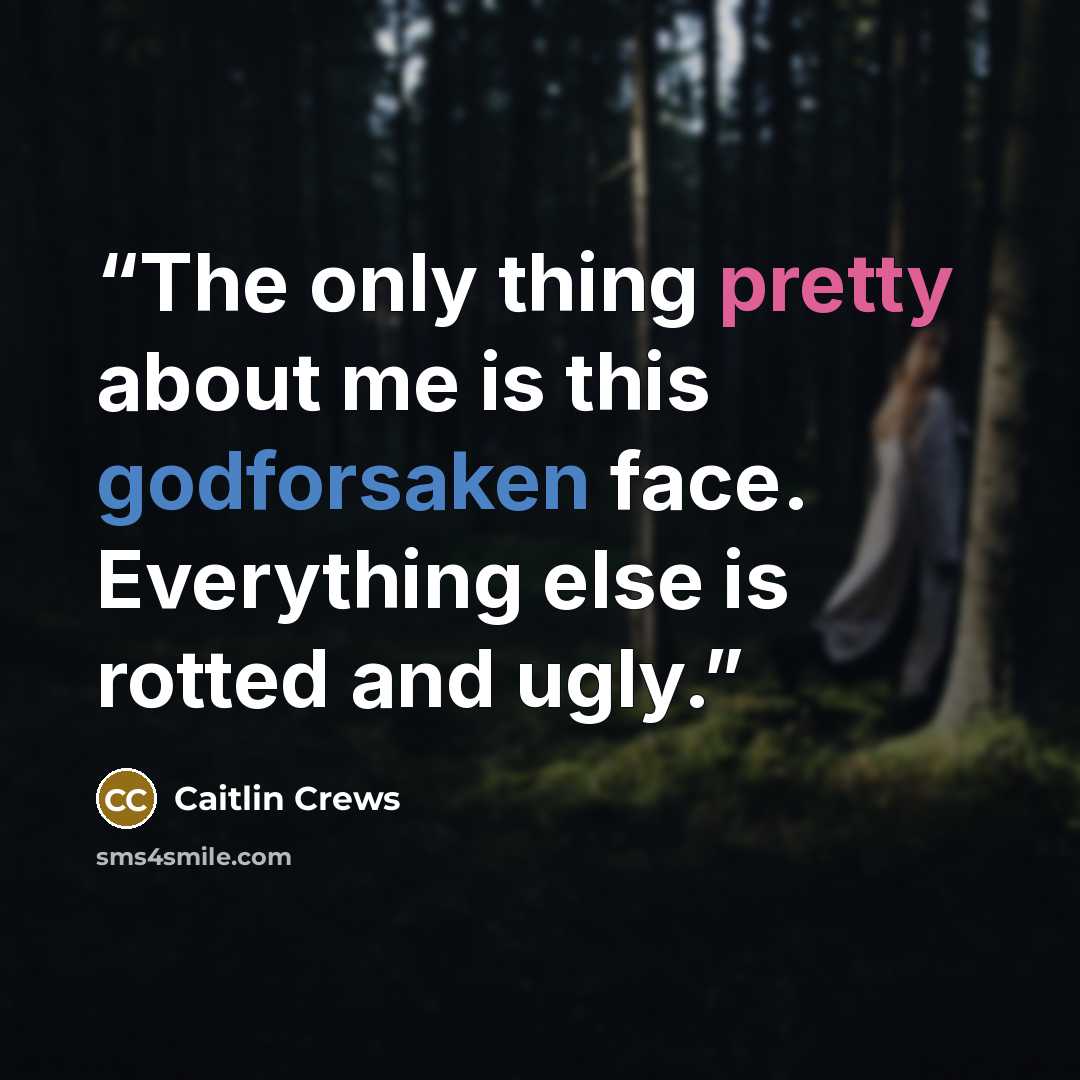 “The only thing pretty about me is this godforsaken face. Everything else is rotted and ugly.” quote by Caitlin Crews