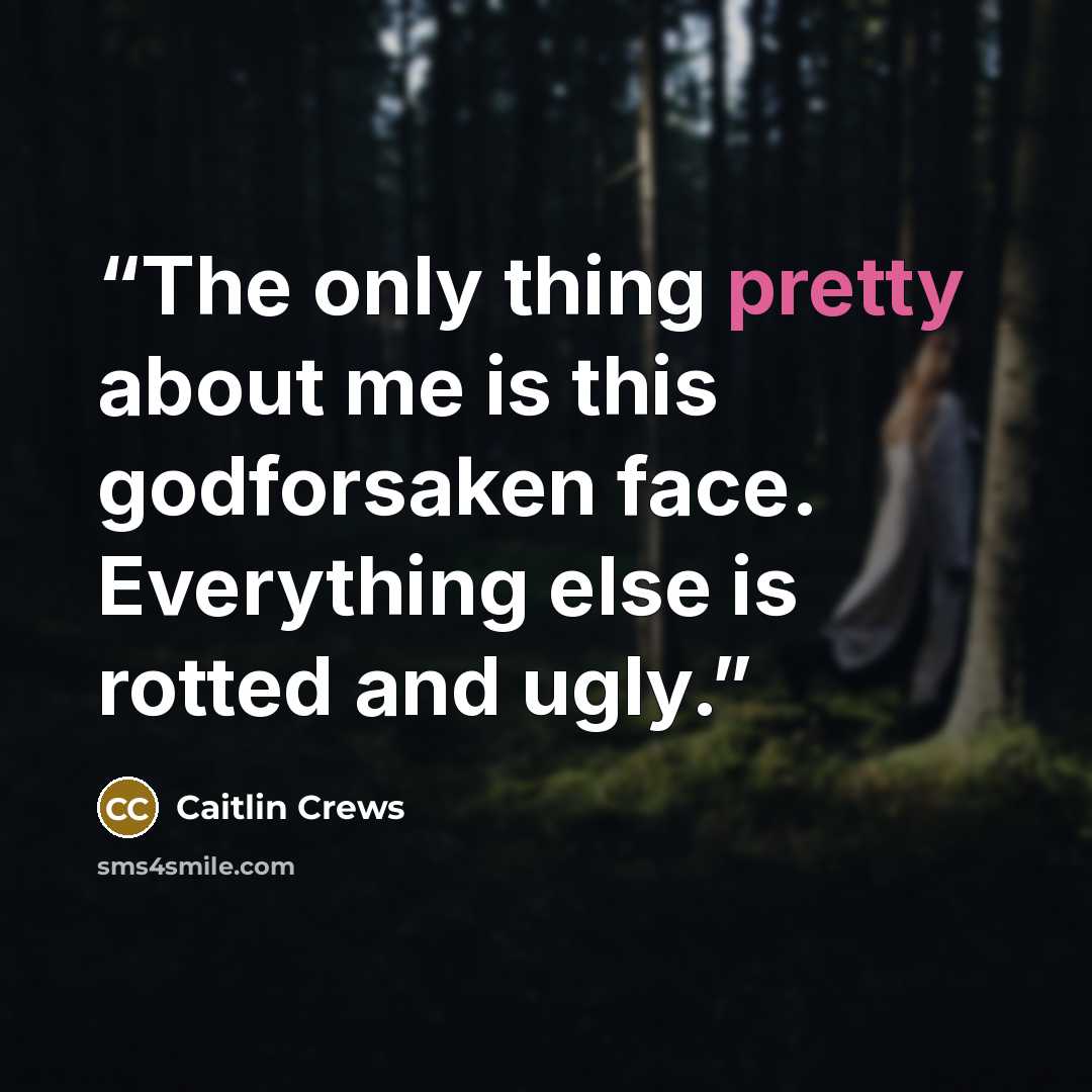 “The only thing pretty about me is this godforsaken face. Everything else is rotted and ugly.” quote by Caitlin Crews