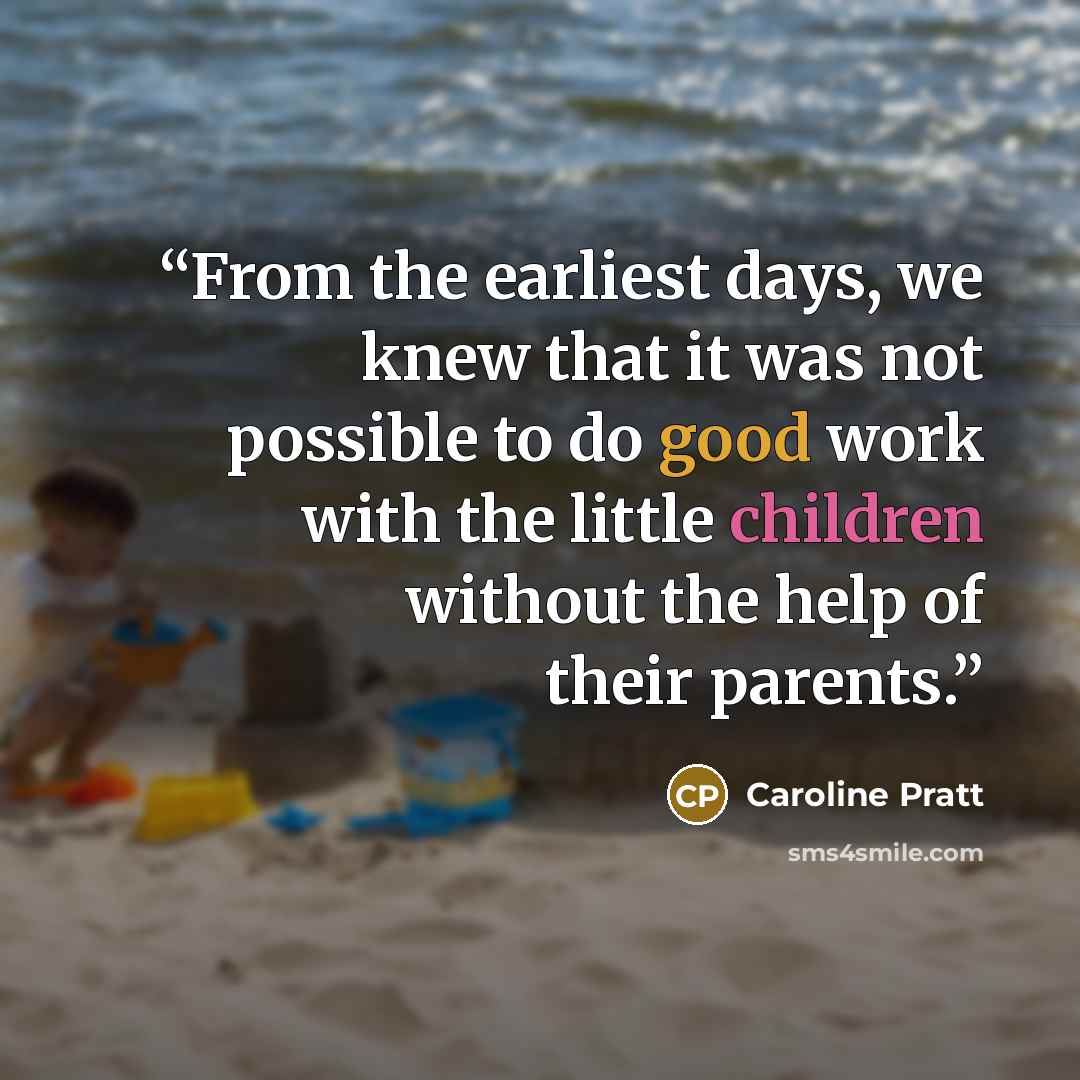 “From the earliest days, we knew that it was not possible to do good work with the little children without the help of their parents.” quote by Caroline Pratt