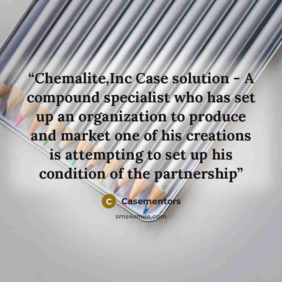 “Chemalite,Inc Case solution - A compound specialist who has set up an organization to produce and market one of his creations is attempting to set up his condition of the partnership” quote by Casementors