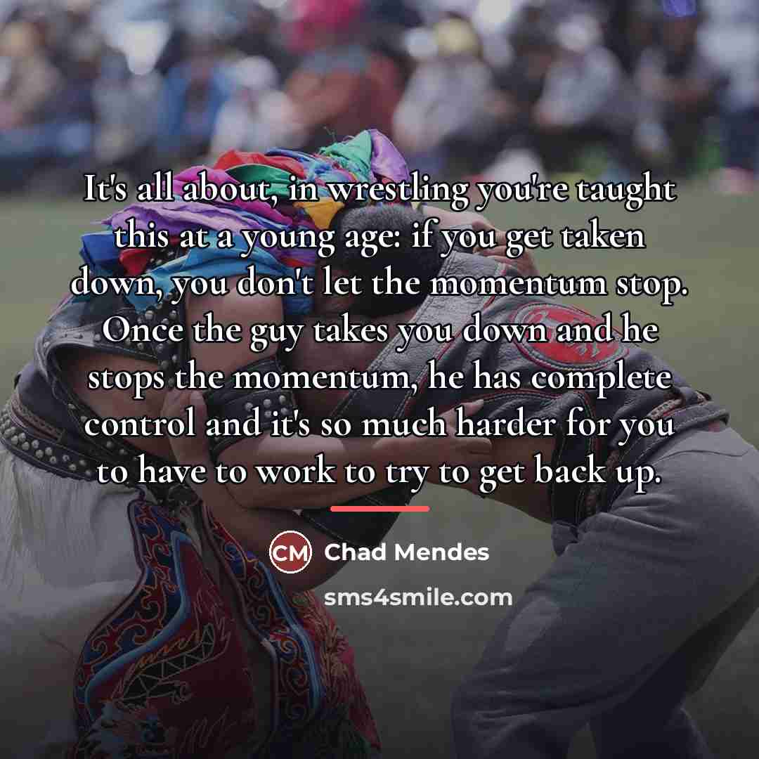 “It's all about, in wrestling you're taught this at a…” quote by Chad Mendes