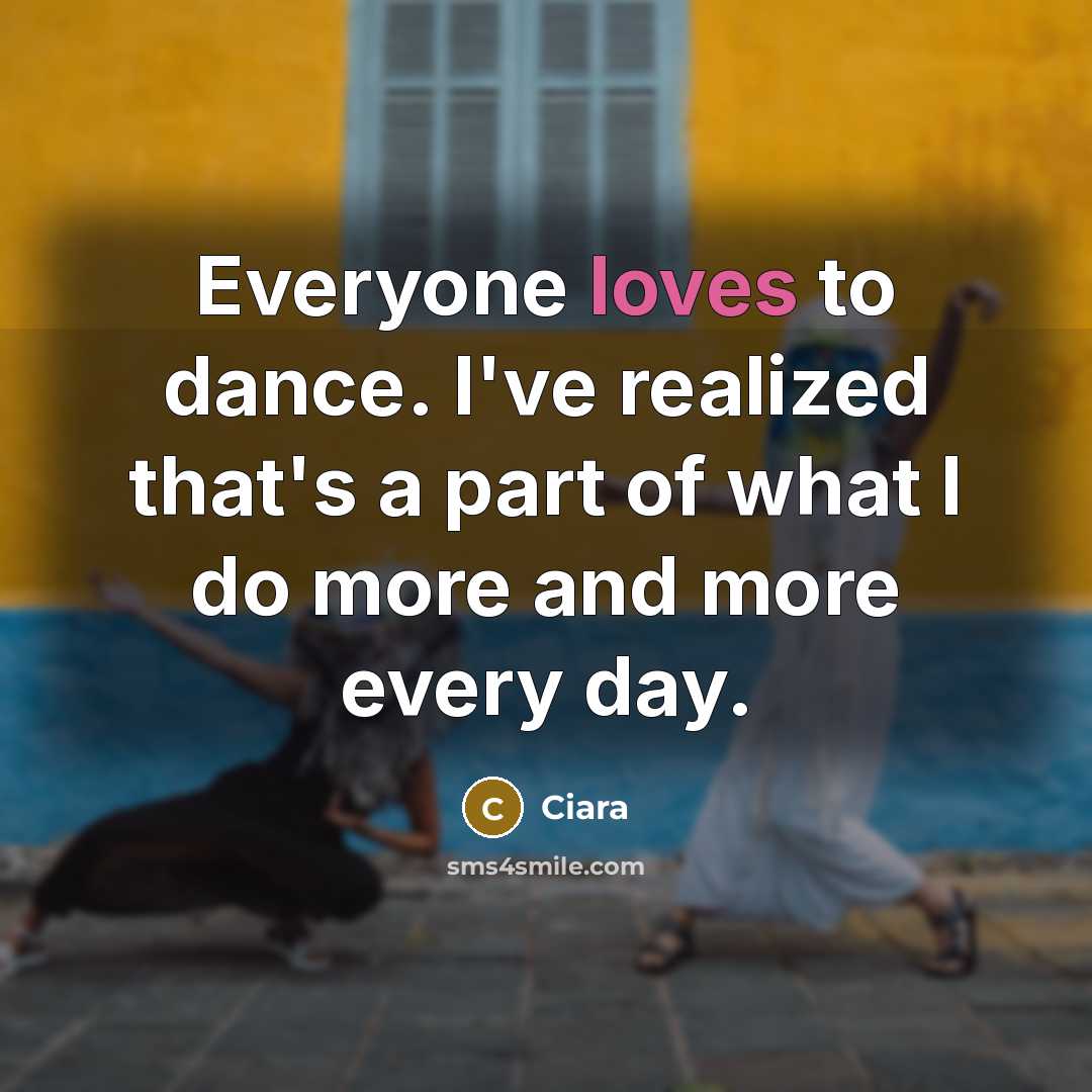 “Everyone loves to dance. I've realized that's a part of what I do more and more every day.” quote by Ciara