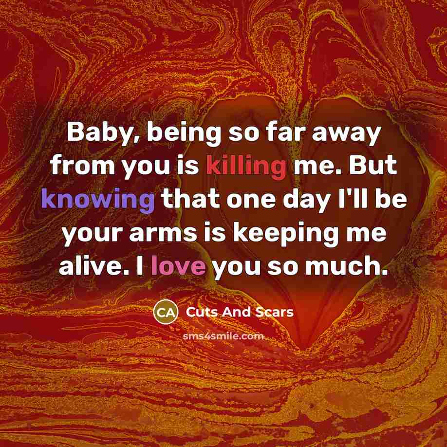 “Baby, being so far away from you is killing me. But knowing that one day I'll be your arms is keeping me alive. I love you so much.” quote by Cuts And Scars
