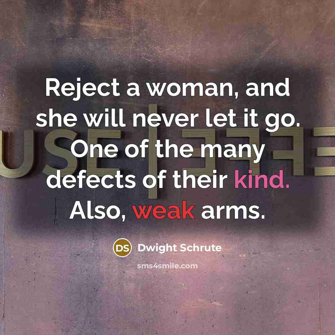 “Reject a woman, and she will never let it go. One of the many defects of their kind. Also, weak arms.” quote by Dwight Schrute