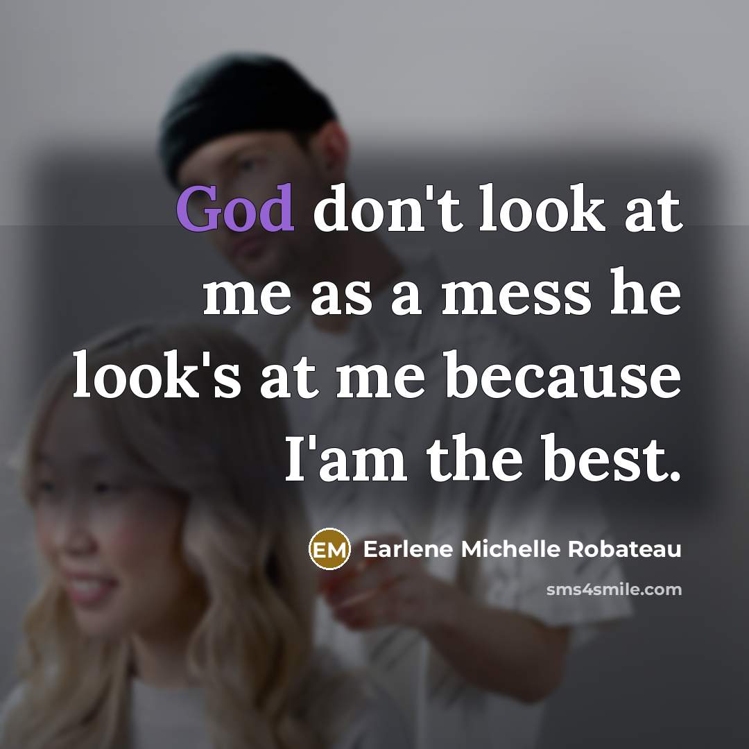 “God don't look at me as a mess he look's at me because I'am the best.” quote by Earlene Michelle Robateau