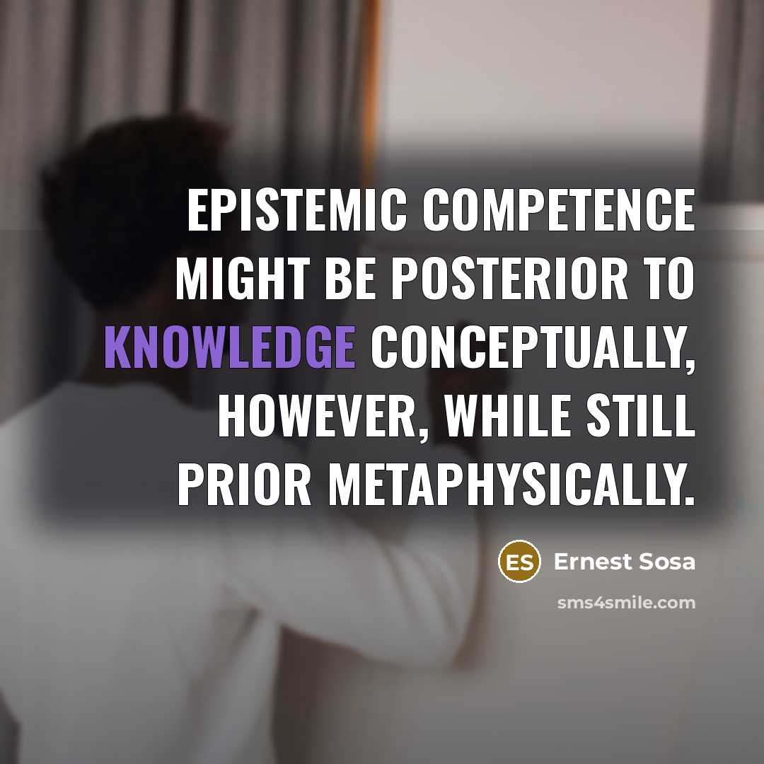 “Epistemic competence might be posterior to knowledge conceptually, however, while…” quote by Ernest Sosa