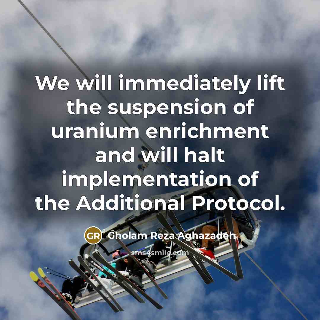 “We will immediately lift the suspension of uranium enrichment and…” quote by Gholam Reza Aghazadeh