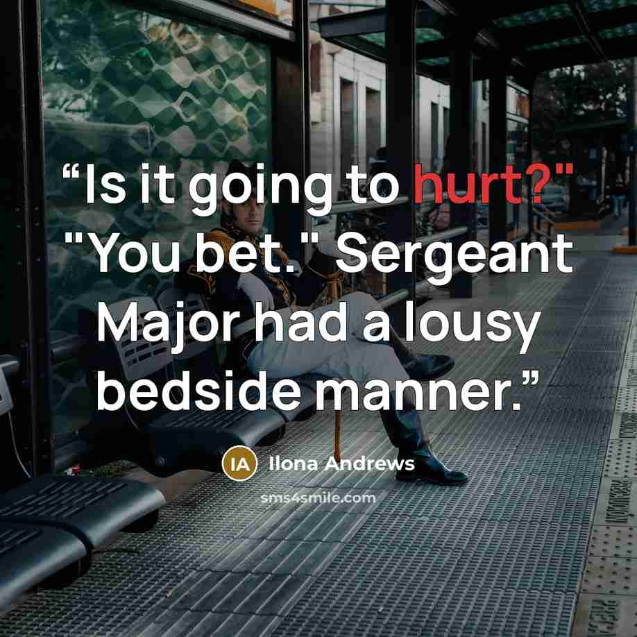 “Is it going to hurt?" "You bet." Sergeant Major had a lousy bedside manner.” quote by Ilona Andrews