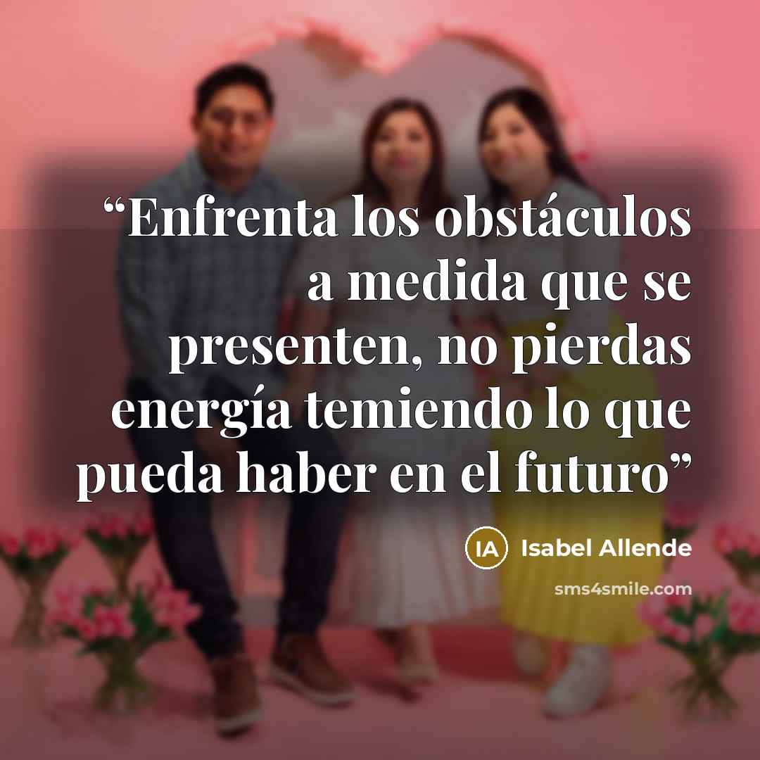 “Enfrenta los obstáculos a medida que se presenten, no pierdas energía temiendo lo que pueda haber en el futuro” quote by Isabel Allende