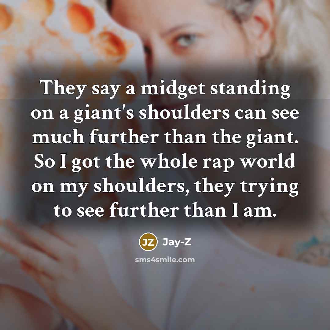 “They say a midget standing on a giant's shoulders can see much further than the giant. So I got the whole rap world on my shoulders, they trying to see further than I am.” quote by Jay-Z