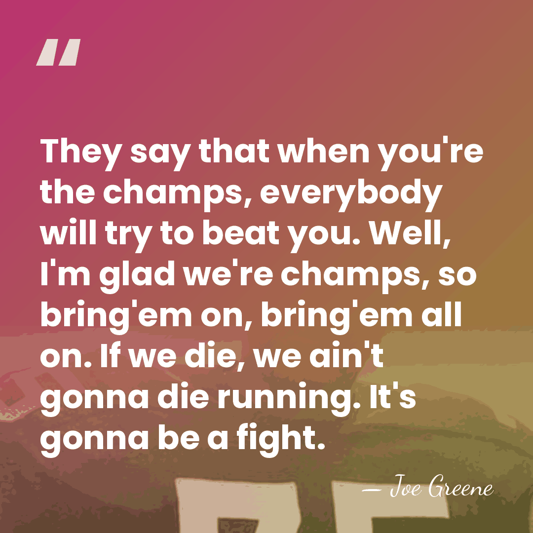 They say that when you're the champs, everybody will try to beat&hellip; - Joe Greene