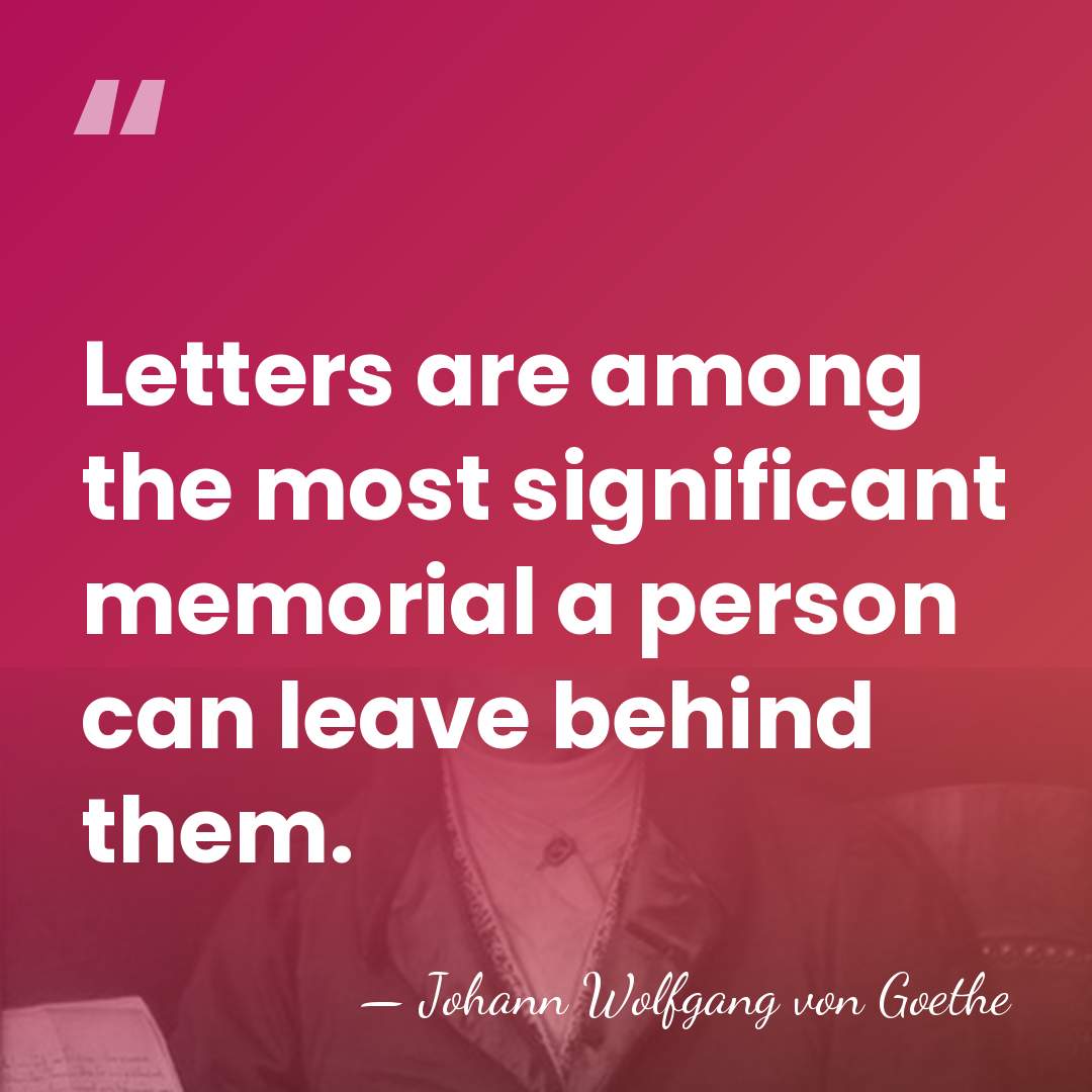 Letters are among the most significant memorial a person can leave behind&hellip; - Johann Wolfgang von Goethe