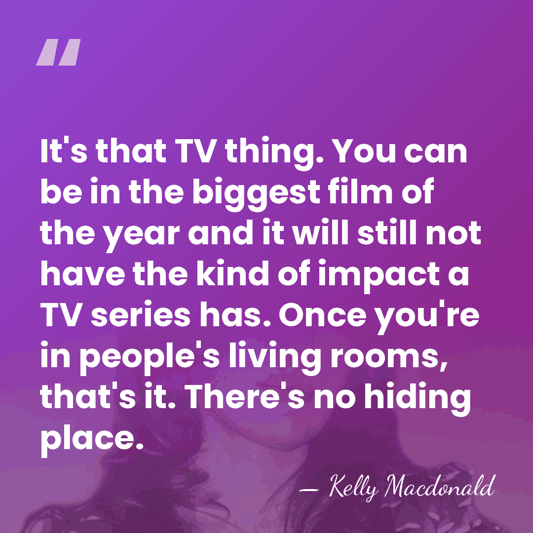 It's that TV thing. You can be in the biggest film of&hellip; - Kelly Macdonald