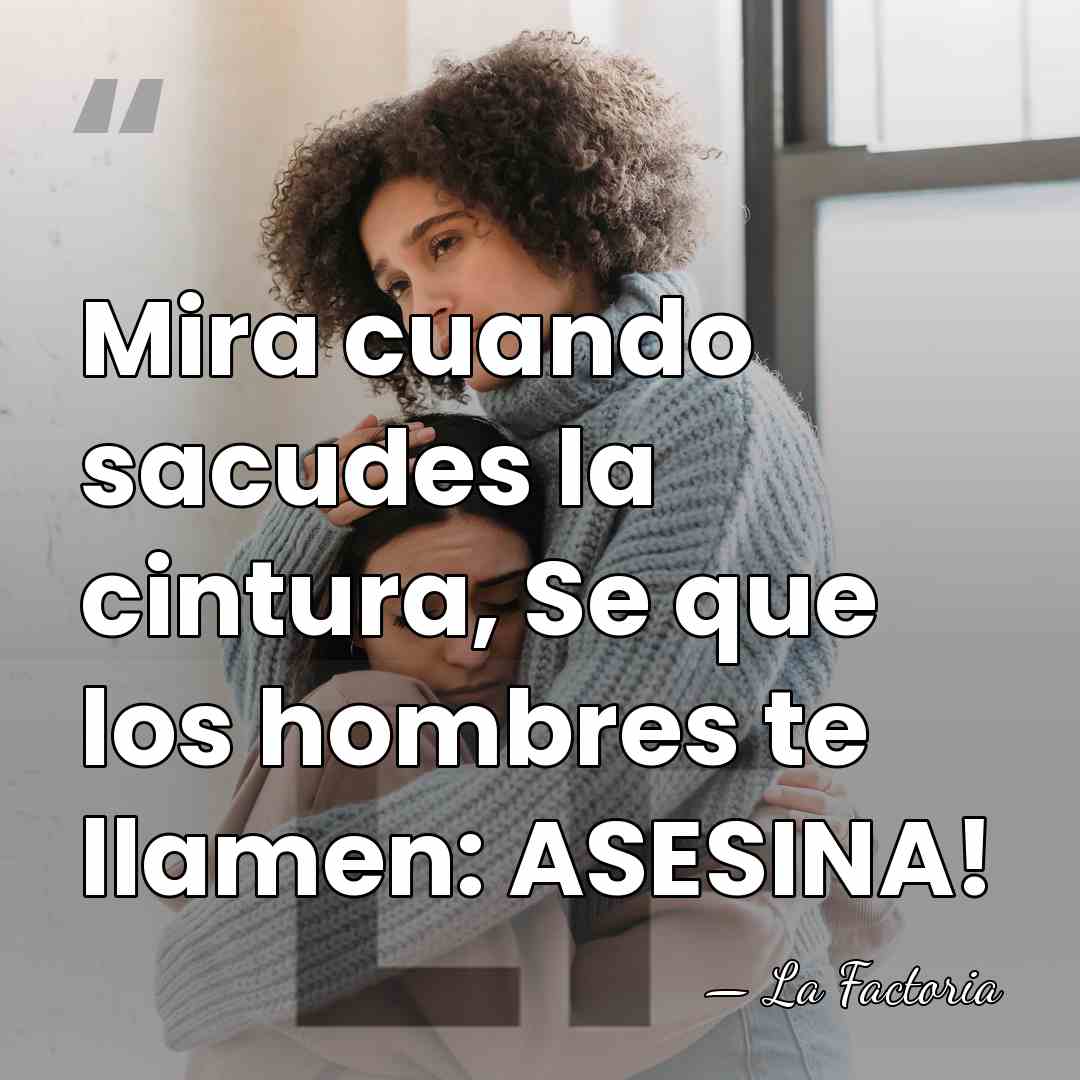 Mira cuando sacudes la cintura, Se que los hombres te llamen: ASESINA! - La Factoria