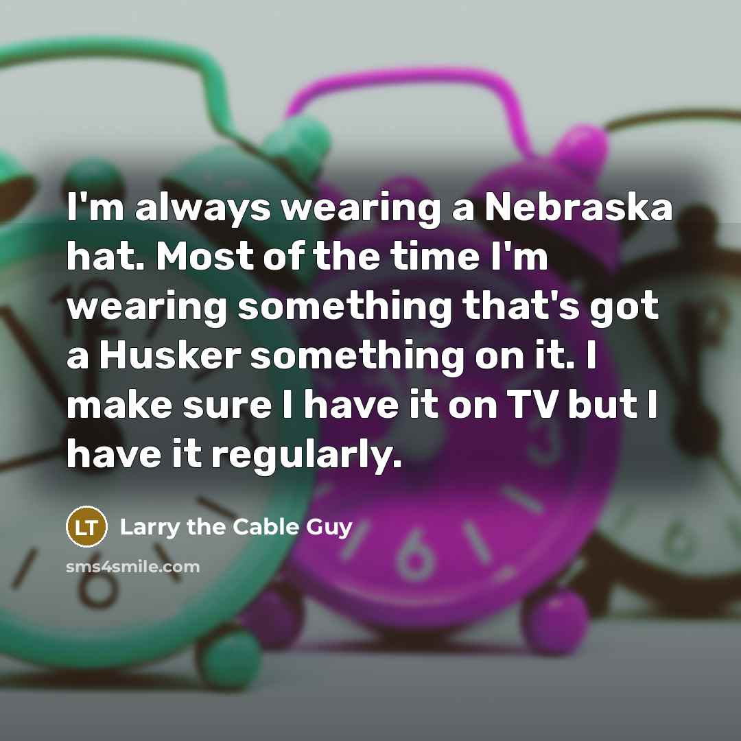 “I'm always wearing a Nebraska hat. Most of the time…” quote by Larry the Cable Guy