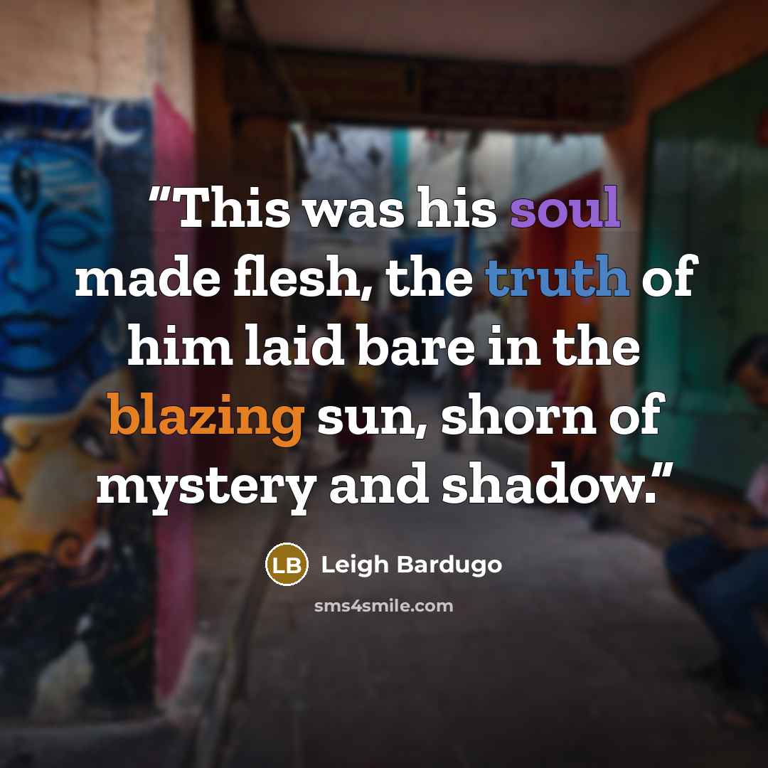 “This was his soul made flesh, the truth of him laid bare in the blazing sun, shorn of mystery and shadow.” quote by Leigh Bardugo