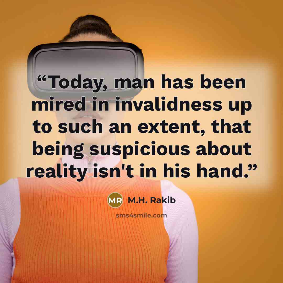 “Today, man has been mired in invalidness up to such an extent, that being suspicious about reality isn't in his hand.” quote by M.H. Rakib