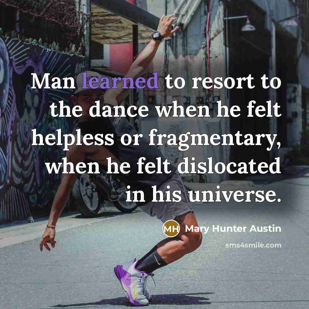 “Man learned to resort to the dance when he felt…” quote by Mary Hunter Austin
