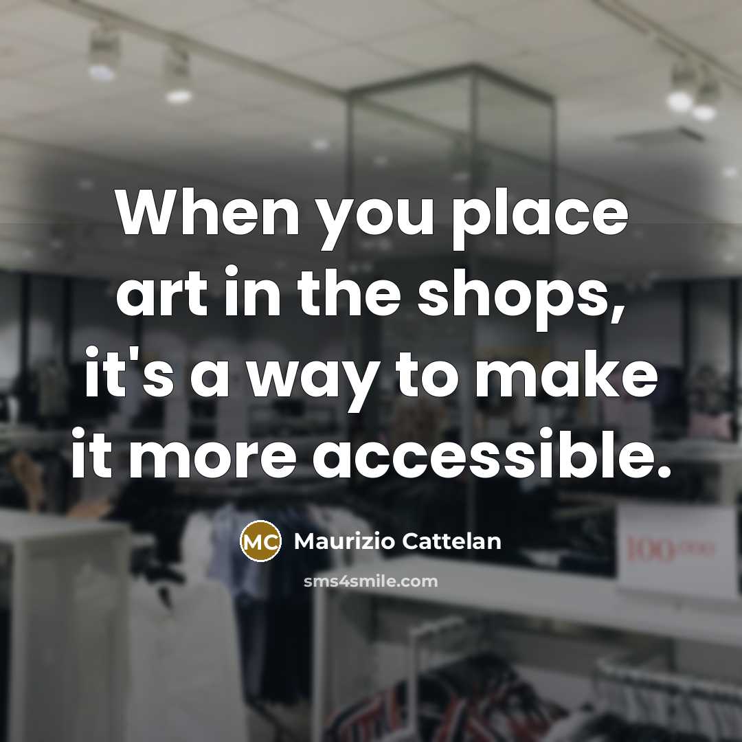 “When you place art in the shops, it's a way…” quote by Maurizio Cattelan
