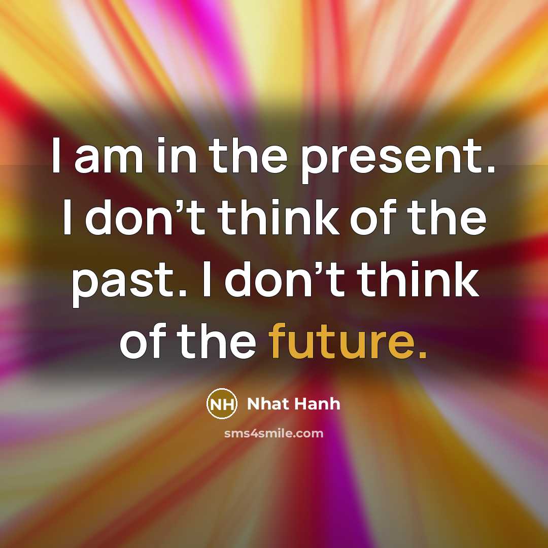 “I am in the present. I don't think of the…” quote by Nhat Hanh