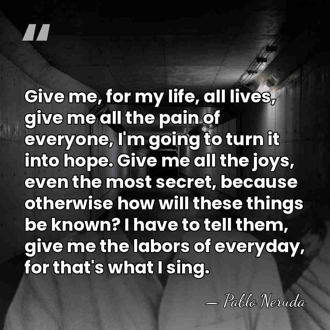 Give me, for my life, all lives, give me all the pain&hellip; - Pablo Neruda