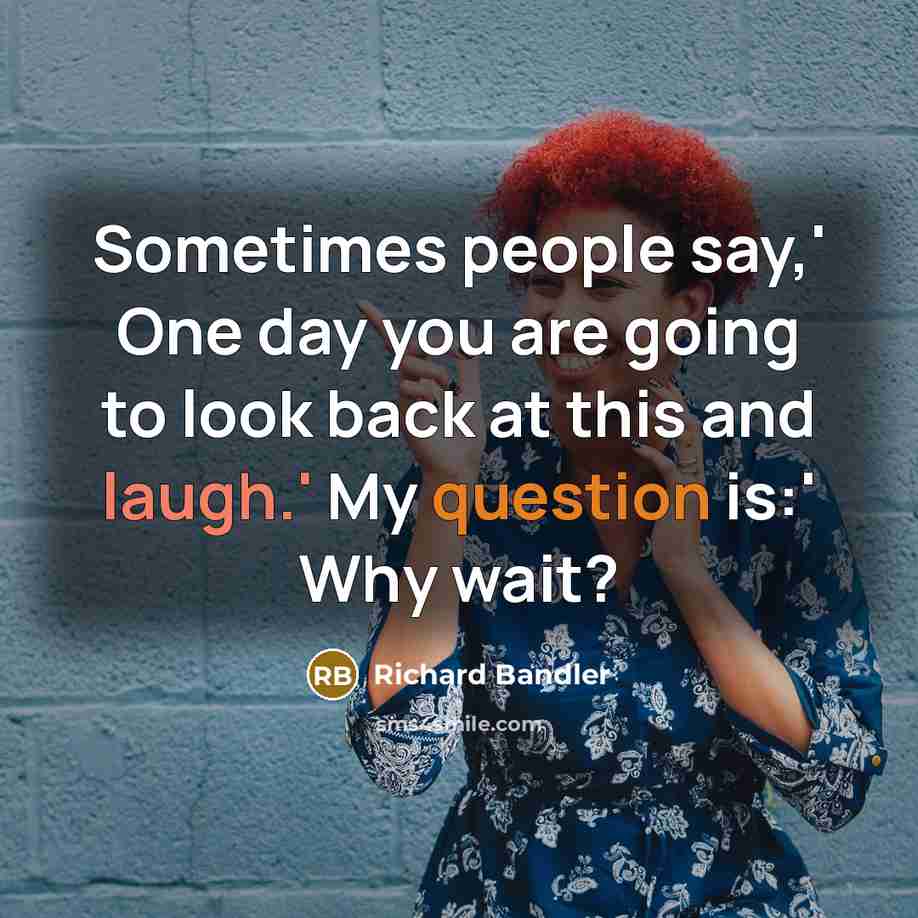 “Sometimes people say,' One day you are going to look back at this and laugh.' My question is:' Why wait?” quote by Richard Bandler