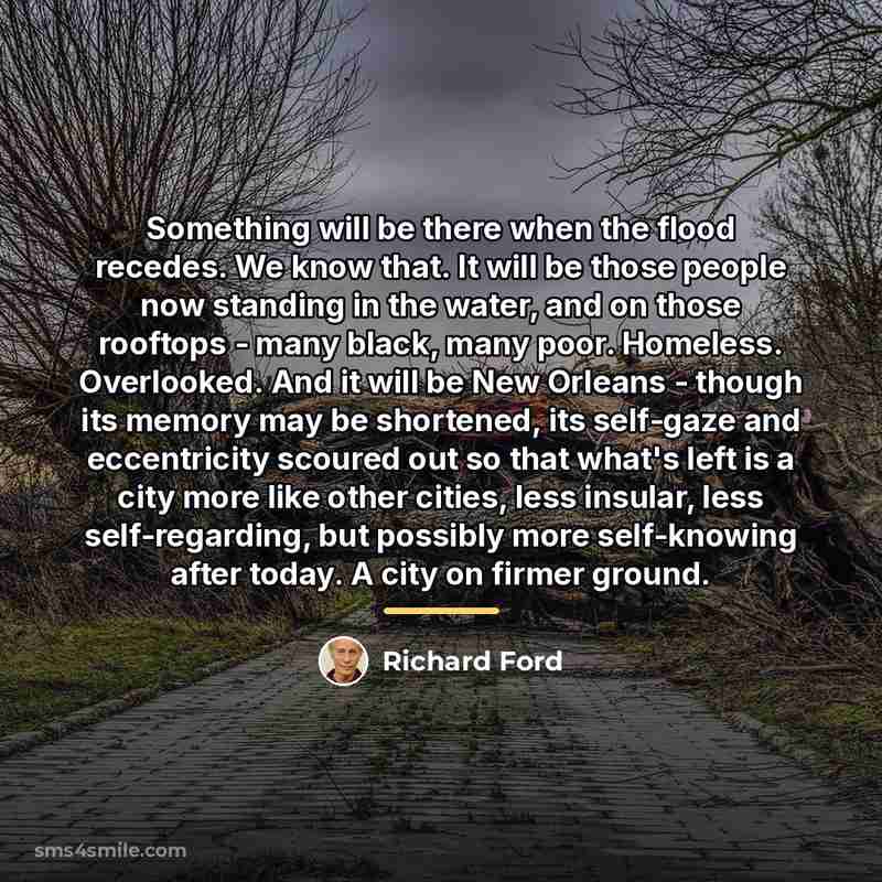 “Something will be there when the flood recedes. We know…” quote by Richard Ford