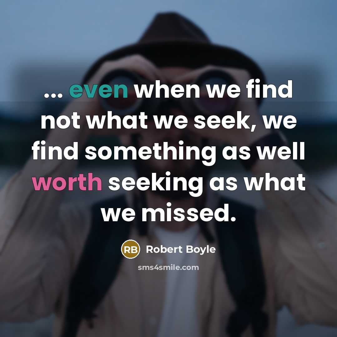 “... even when we find not what we seek, we find something as well worth seeking as what we missed.” quote by Robert Boyle