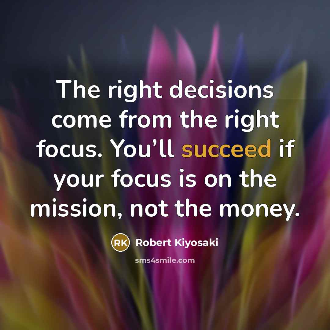 “The right decisions come from the right focus. You’ll succeed…” quote by Robert Kiyosaki