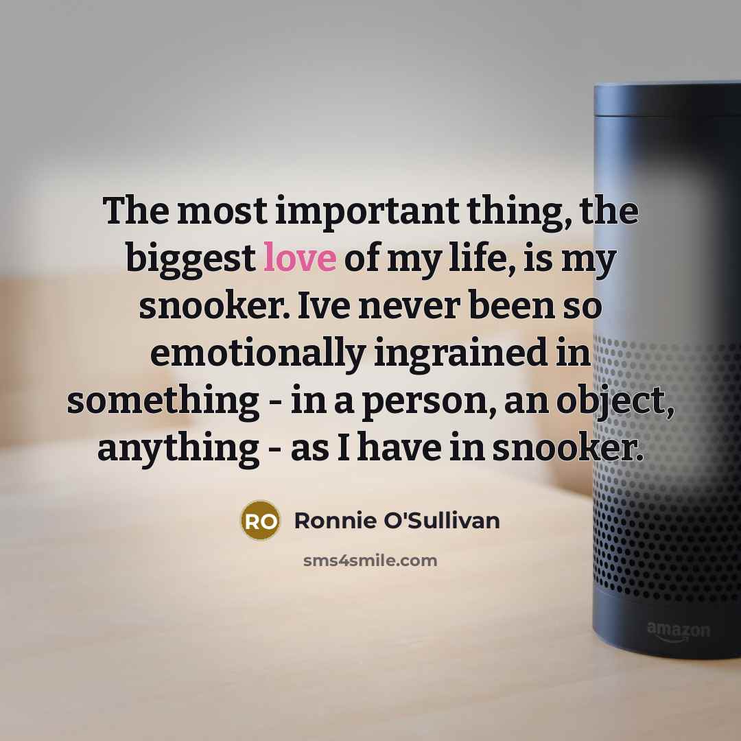 “The most important thing, the biggest love of my life,…” quote by Ronnie O'Sullivan