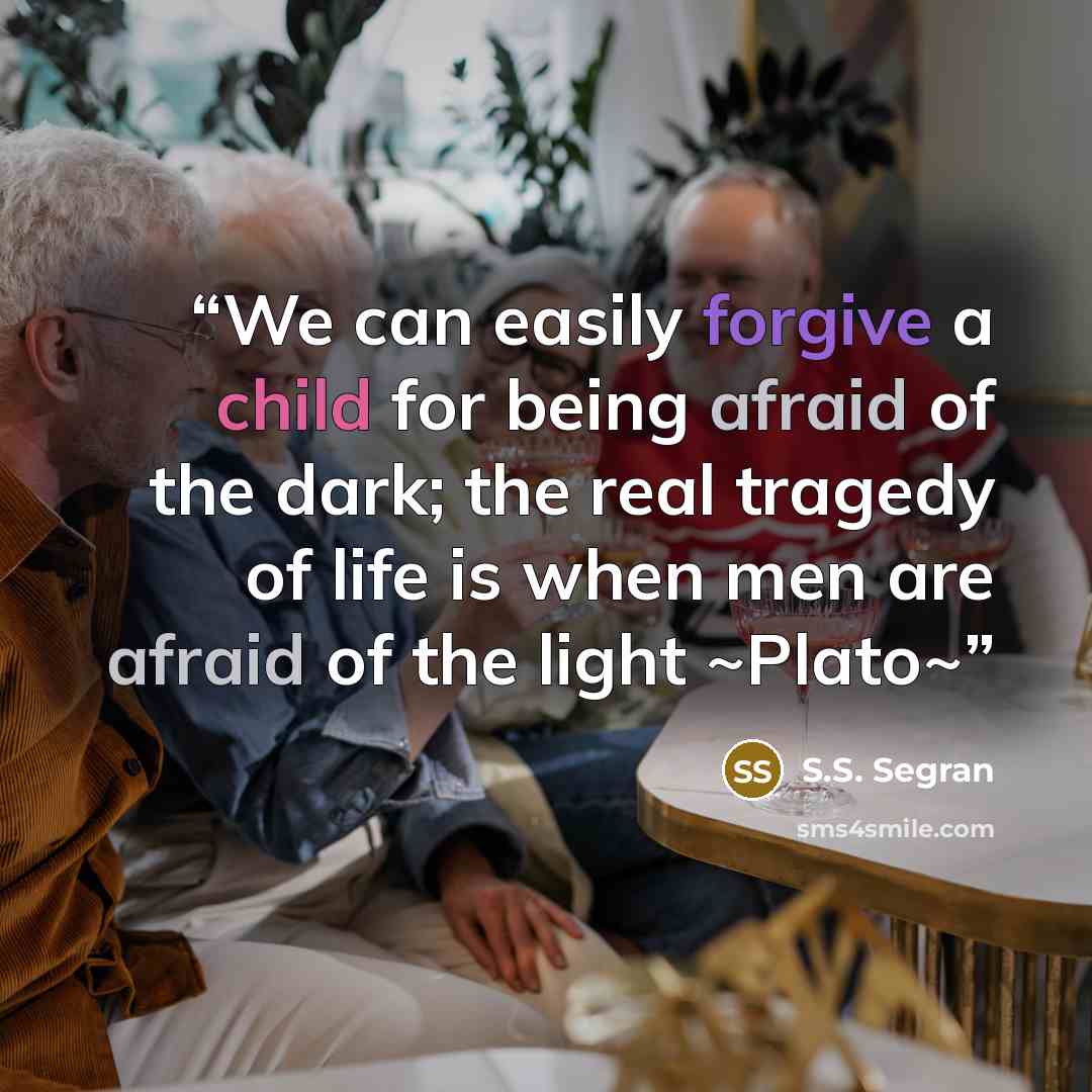 “We can easily forgive a child for being afraid of the dark; the real tragedy of life is when men are afraid of the light ~Plato~” quote by S.S. Segran
