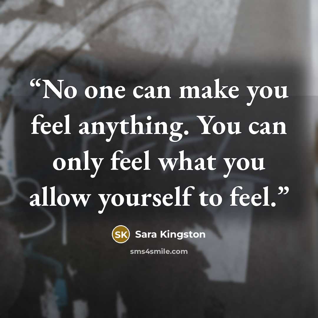 “No one can make you feel anything. You can only feel what you allow yourself to feel.” quote by Sara Kingston