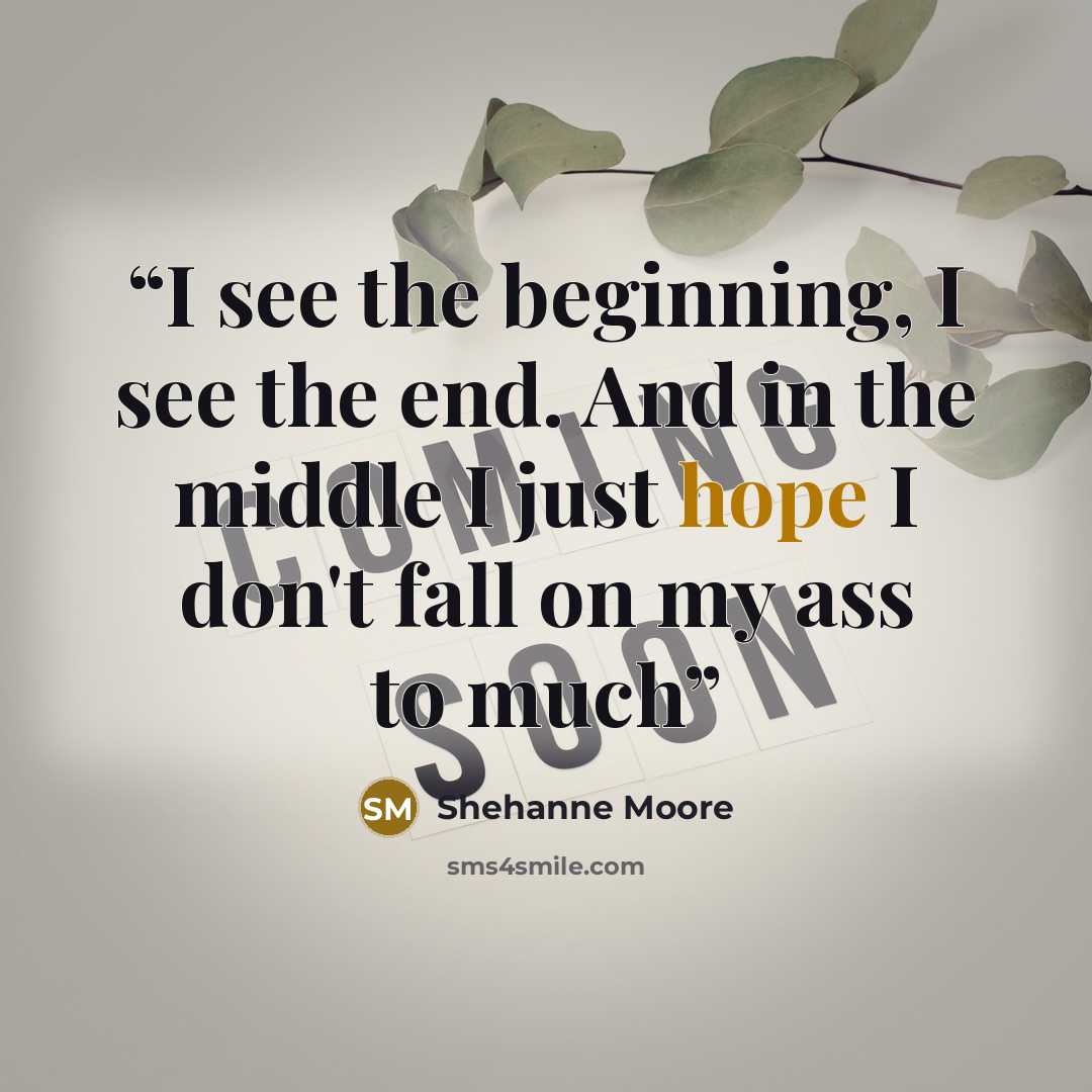 “I see the beginning, I see the end. And in the middle I just hope I don't fall on my ass to much” quote by Shehanne Moore