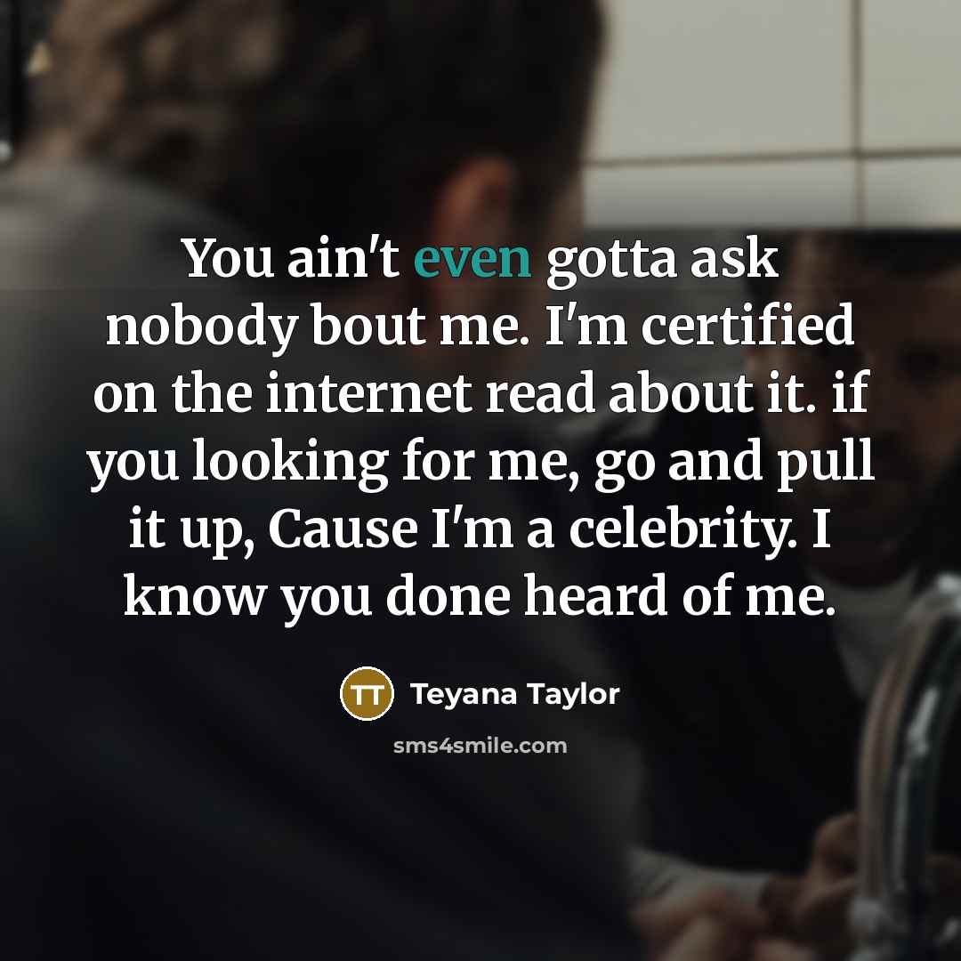 “You ain't even gotta ask nobody bout me. I'm certified on the internet read about it. if you looking for me, go and pull it up, Cause I'm a celebrity. I know you done heard of me.” quote by Teyana Taylor
